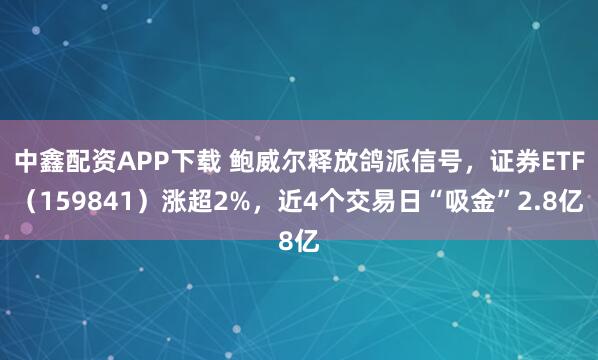 中鑫配資APP下載 鮑威爾釋放鴿派信號，證券ETF（159841）漲超2%，近4個交易日“吸金”2.8億